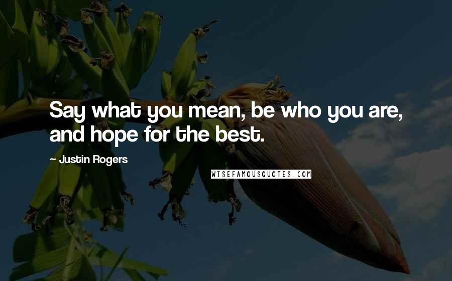 Justin Rogers Quotes: Say what you mean, be who you are, and hope for the best.