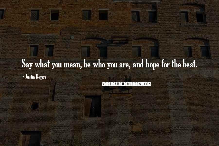 Justin Rogers Quotes: Say what you mean, be who you are, and hope for the best.