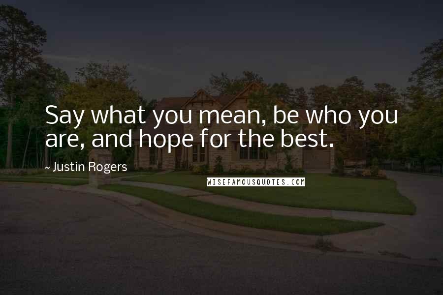 Justin Rogers Quotes: Say what you mean, be who you are, and hope for the best.