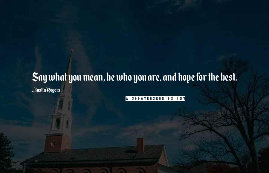 Justin Rogers Quotes: Say what you mean, be who you are, and hope for the best.