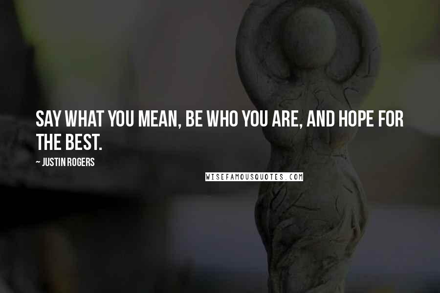 Justin Rogers Quotes: Say what you mean, be who you are, and hope for the best.