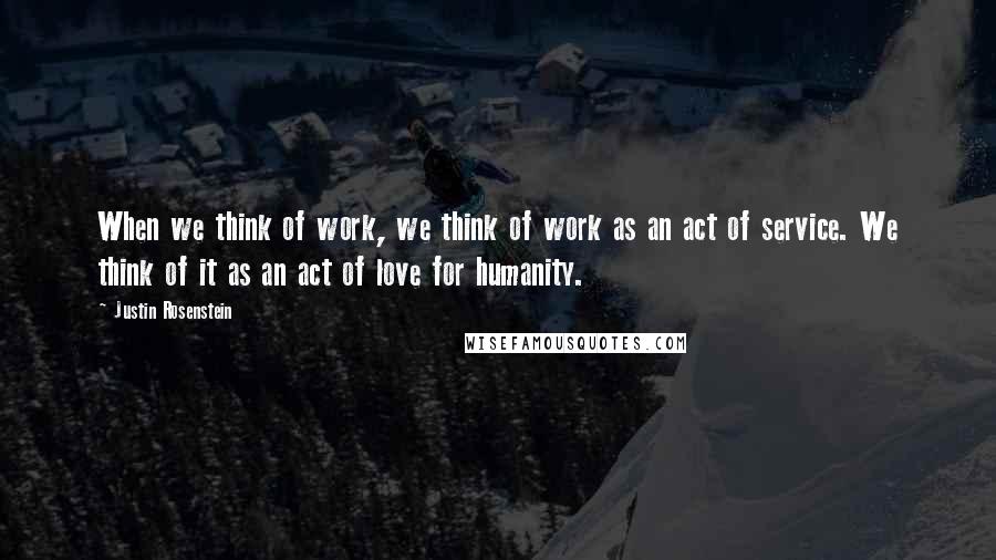Justin Rosenstein Quotes: When we think of work, we think of work as an act of service. We think of it as an act of love for humanity.