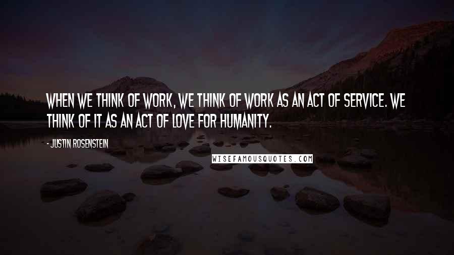 Justin Rosenstein Quotes: When we think of work, we think of work as an act of service. We think of it as an act of love for humanity.