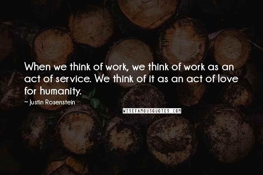 Justin Rosenstein Quotes: When we think of work, we think of work as an act of service. We think of it as an act of love for humanity.