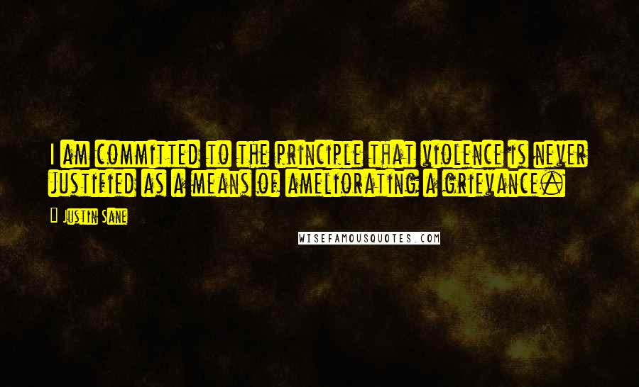 Justin Sane Quotes: I am committed to the principle that violence is never justified as a means of ameliorating a grievance.