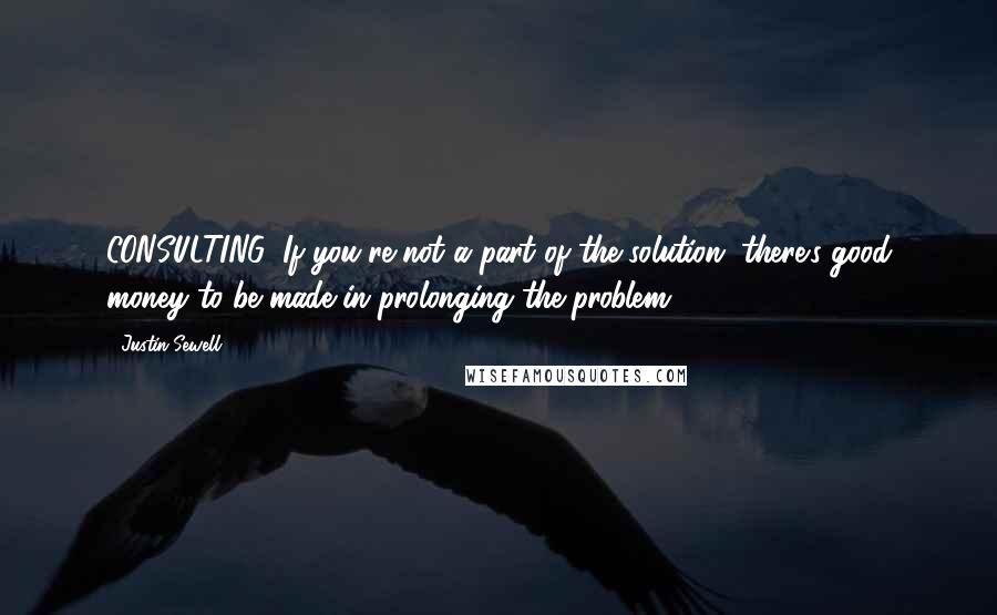 Justin Sewell Quotes: CONSULTING: If you're not a part of the solution, there's good money to be made in prolonging the problem.