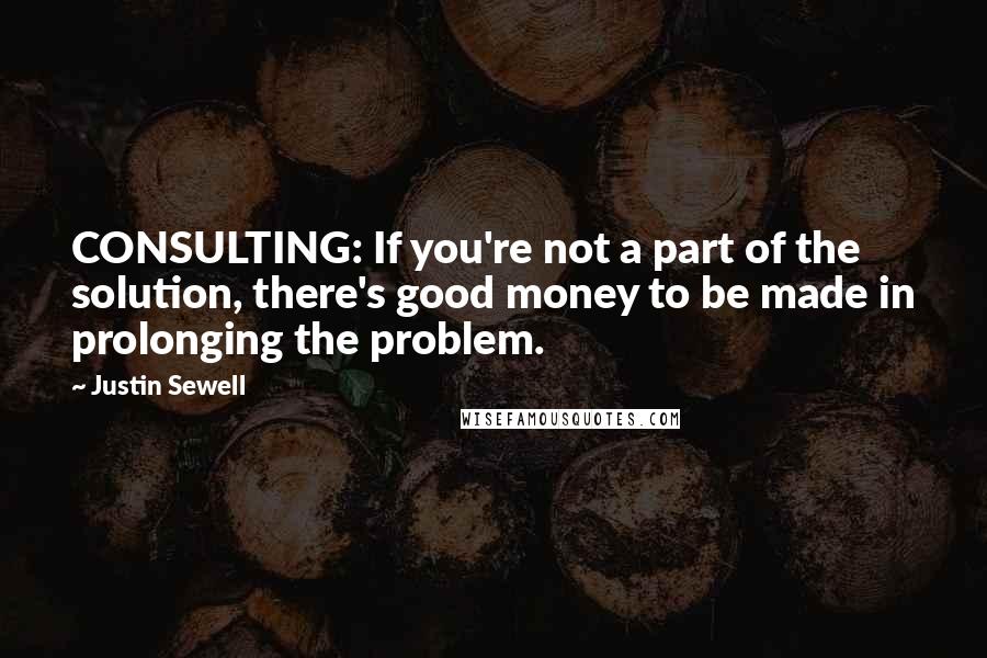 Justin Sewell Quotes: CONSULTING: If you're not a part of the solution, there's good money to be made in prolonging the problem.