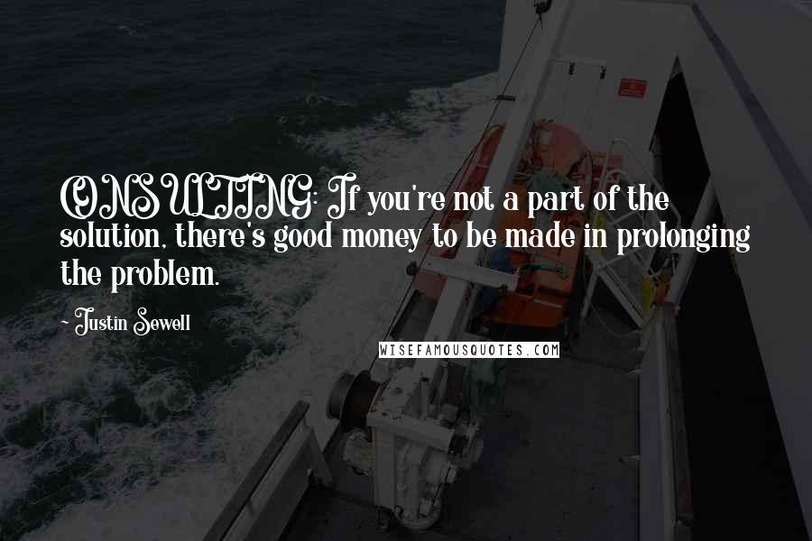 Justin Sewell Quotes: CONSULTING: If you're not a part of the solution, there's good money to be made in prolonging the problem.