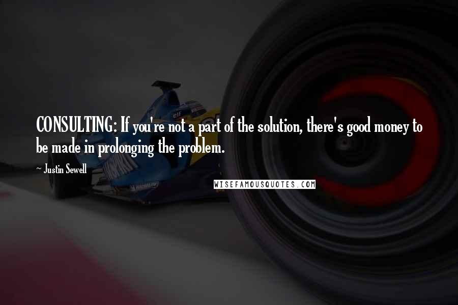 Justin Sewell Quotes: CONSULTING: If you're not a part of the solution, there's good money to be made in prolonging the problem.