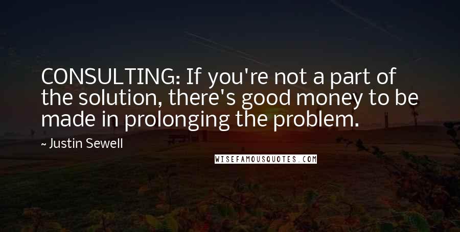 Justin Sewell Quotes: CONSULTING: If you're not a part of the solution, there's good money to be made in prolonging the problem.