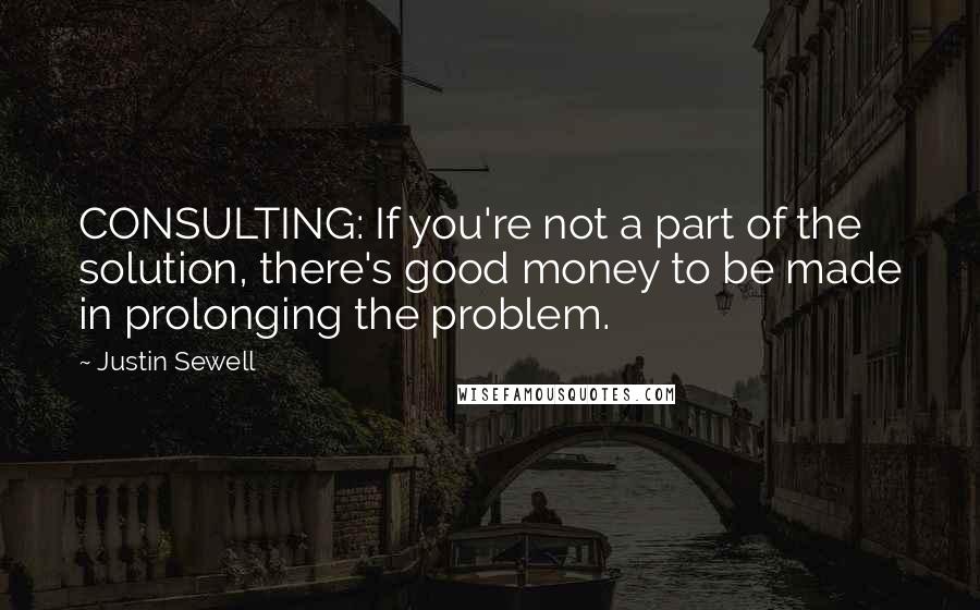 Justin Sewell Quotes: CONSULTING: If you're not a part of the solution, there's good money to be made in prolonging the problem.