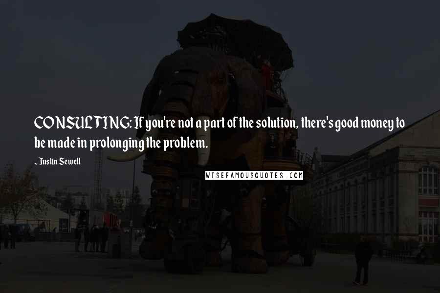 Justin Sewell Quotes: CONSULTING: If you're not a part of the solution, there's good money to be made in prolonging the problem.