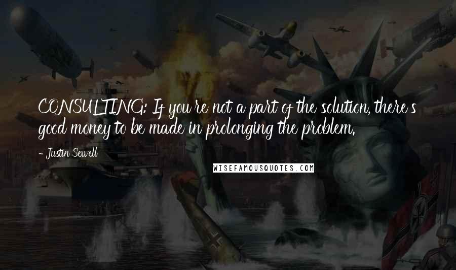 Justin Sewell Quotes: CONSULTING: If you're not a part of the solution, there's good money to be made in prolonging the problem.
