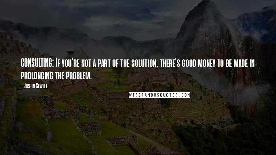 Justin Sewell Quotes: CONSULTING: If you're not a part of the solution, there's good money to be made in prolonging the problem.