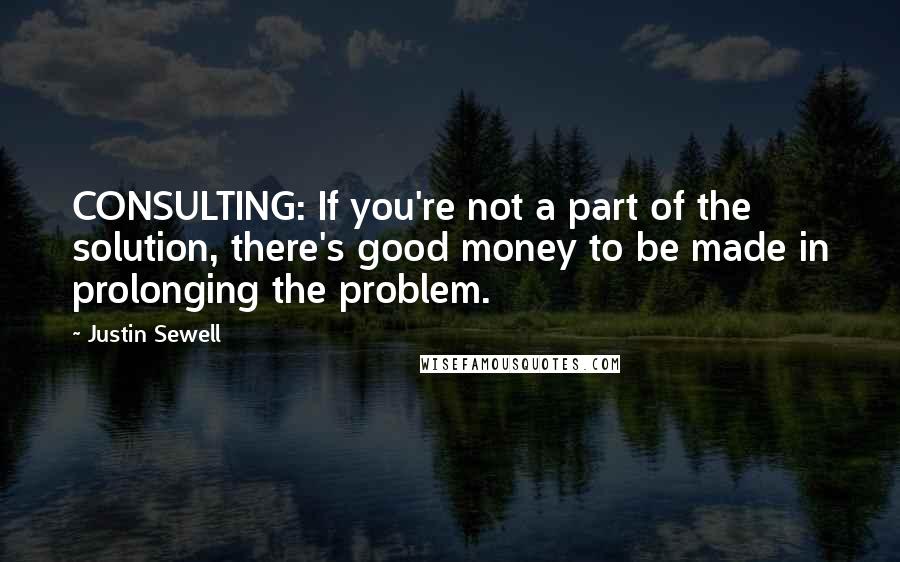 Justin Sewell Quotes: CONSULTING: If you're not a part of the solution, there's good money to be made in prolonging the problem.
