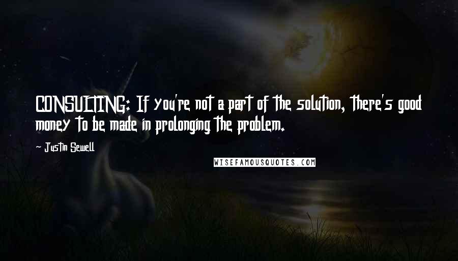 Justin Sewell Quotes: CONSULTING: If you're not a part of the solution, there's good money to be made in prolonging the problem.