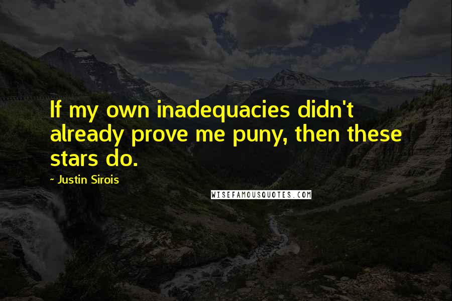 Justin Sirois Quotes: If my own inadequacies didn't already prove me puny, then these stars do.