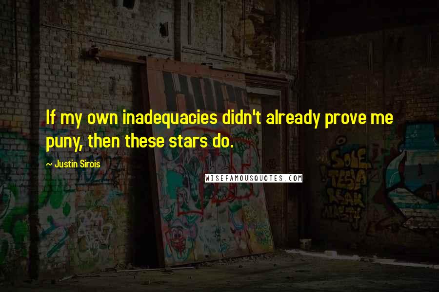 Justin Sirois Quotes: If my own inadequacies didn't already prove me puny, then these stars do.