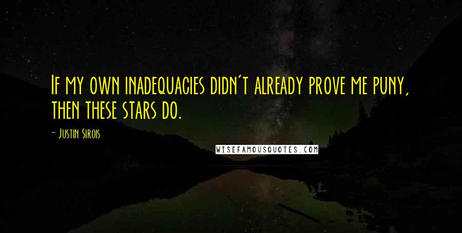 Justin Sirois Quotes: If my own inadequacies didn't already prove me puny, then these stars do.