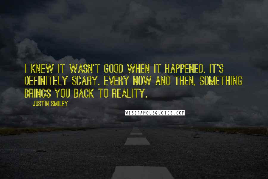 Justin Smiley Quotes: I knew it wasn't good when it happened. It's definitely scary. Every now and then, something brings you back to reality.