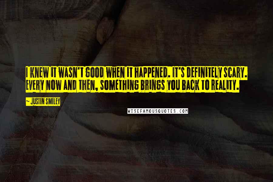 Justin Smiley Quotes: I knew it wasn't good when it happened. It's definitely scary. Every now and then, something brings you back to reality.