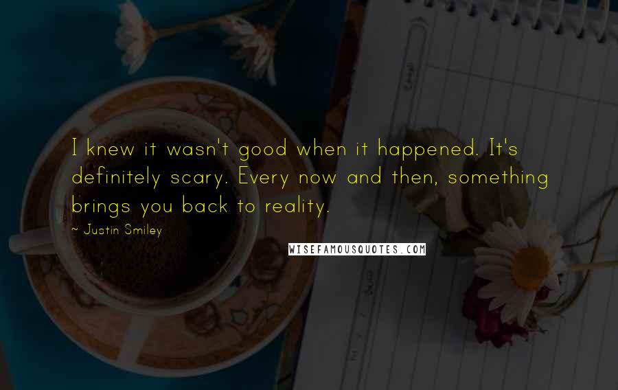 Justin Smiley Quotes: I knew it wasn't good when it happened. It's definitely scary. Every now and then, something brings you back to reality.