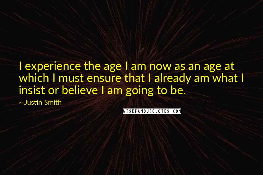 Justin Smith Quotes: I experience the age I am now as an age at which I must ensure that I already am what I insist or believe I am going to be.