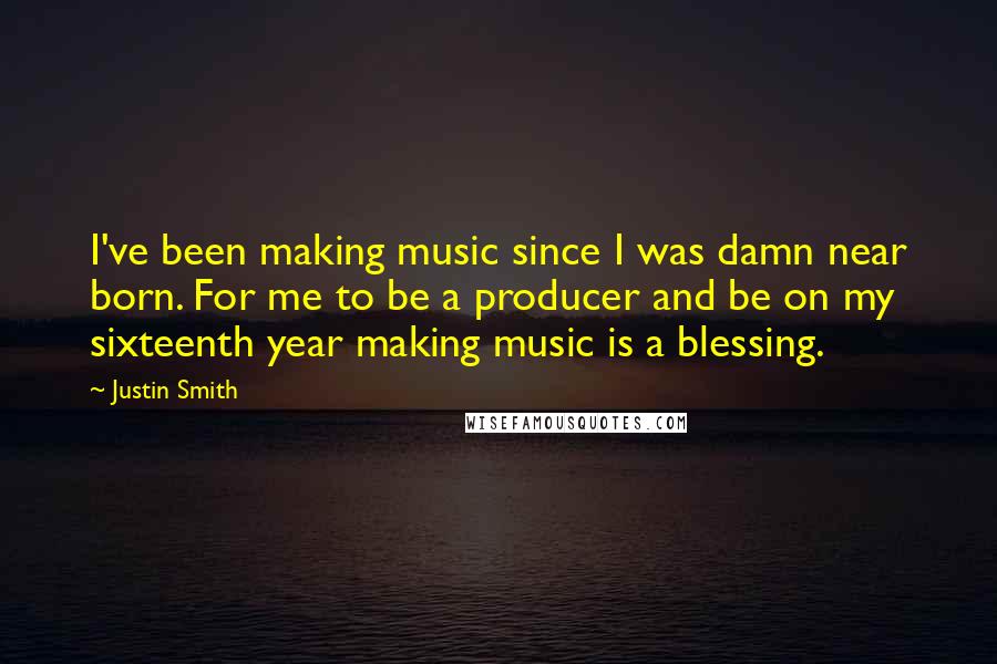 Justin Smith Quotes: I've been making music since I was damn near born. For me to be a producer and be on my sixteenth year making music is a blessing.