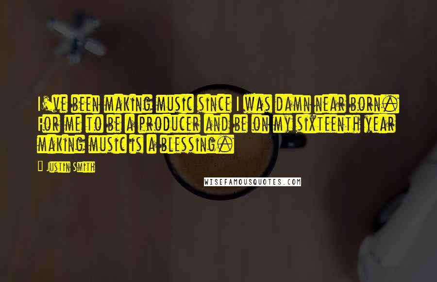 Justin Smith Quotes: I've been making music since I was damn near born. For me to be a producer and be on my sixteenth year making music is a blessing.