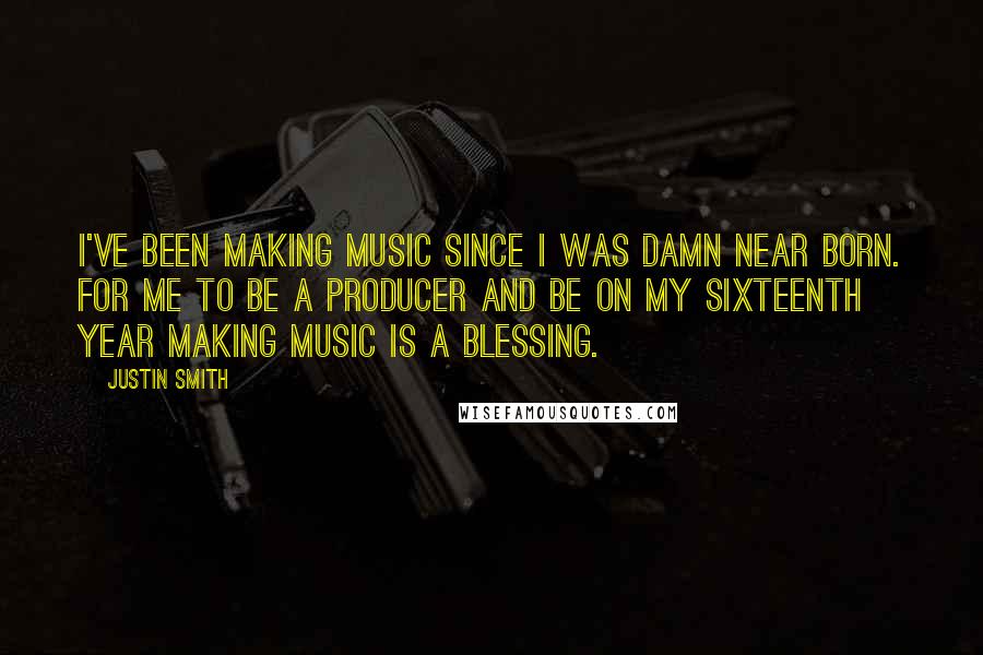 Justin Smith Quotes: I've been making music since I was damn near born. For me to be a producer and be on my sixteenth year making music is a blessing.