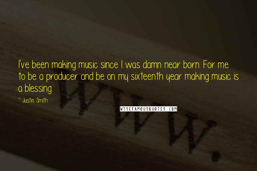 Justin Smith Quotes: I've been making music since I was damn near born. For me to be a producer and be on my sixteenth year making music is a blessing.