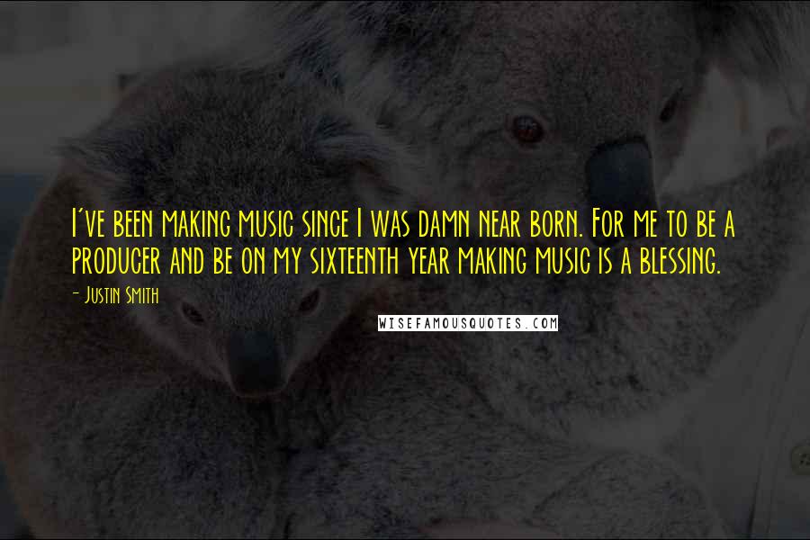 Justin Smith Quotes: I've been making music since I was damn near born. For me to be a producer and be on my sixteenth year making music is a blessing.