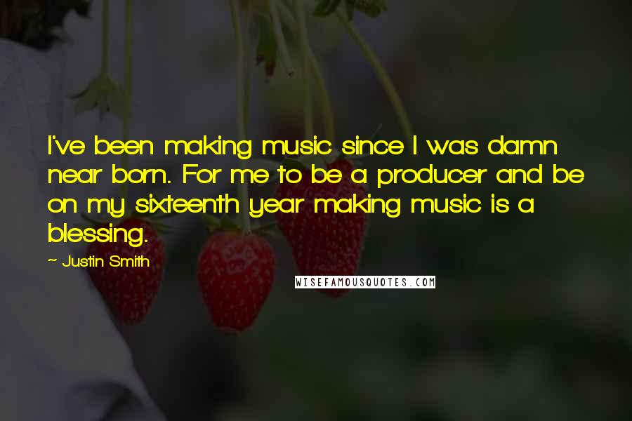 Justin Smith Quotes: I've been making music since I was damn near born. For me to be a producer and be on my sixteenth year making music is a blessing.