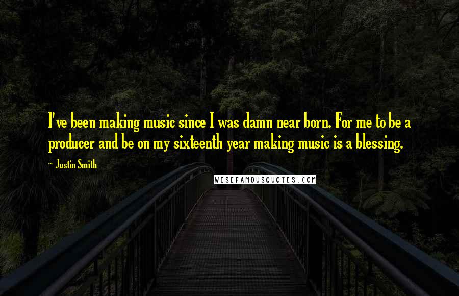 Justin Smith Quotes: I've been making music since I was damn near born. For me to be a producer and be on my sixteenth year making music is a blessing.