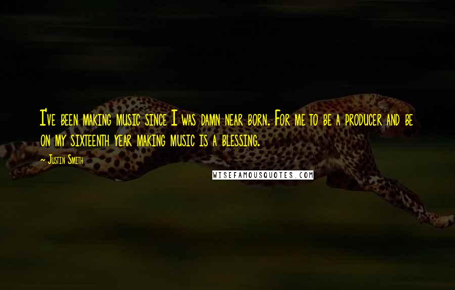 Justin Smith Quotes: I've been making music since I was damn near born. For me to be a producer and be on my sixteenth year making music is a blessing.