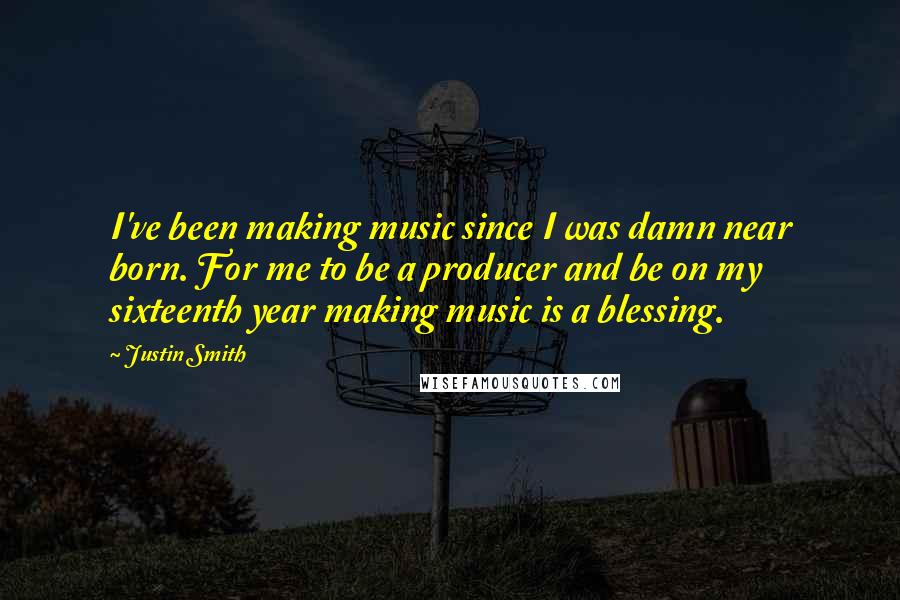 Justin Smith Quotes: I've been making music since I was damn near born. For me to be a producer and be on my sixteenth year making music is a blessing.