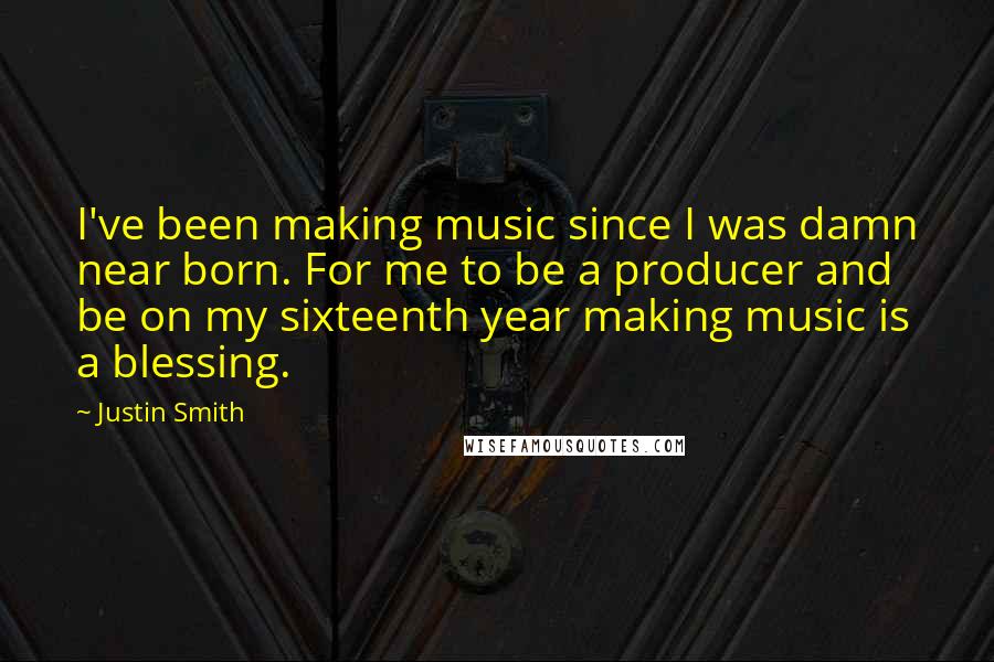 Justin Smith Quotes: I've been making music since I was damn near born. For me to be a producer and be on my sixteenth year making music is a blessing.