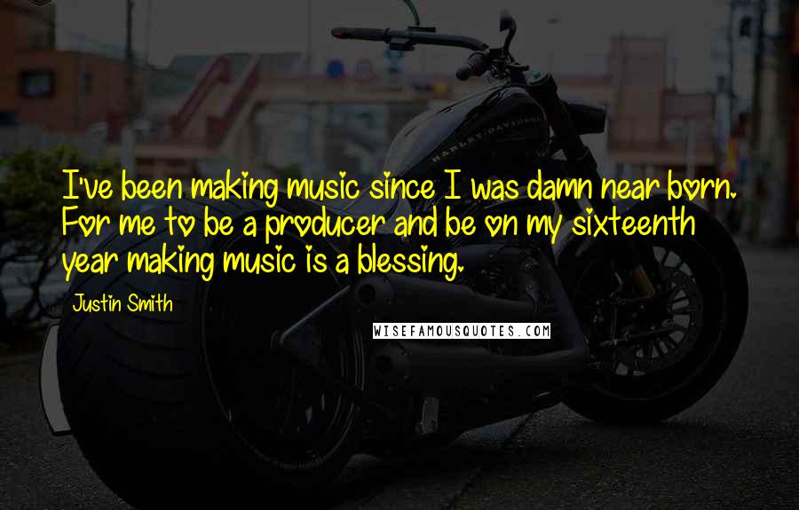 Justin Smith Quotes: I've been making music since I was damn near born. For me to be a producer and be on my sixteenth year making music is a blessing.