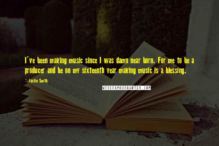 Justin Smith Quotes: I've been making music since I was damn near born. For me to be a producer and be on my sixteenth year making music is a blessing.