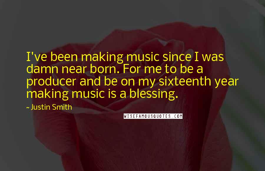 Justin Smith Quotes: I've been making music since I was damn near born. For me to be a producer and be on my sixteenth year making music is a blessing.