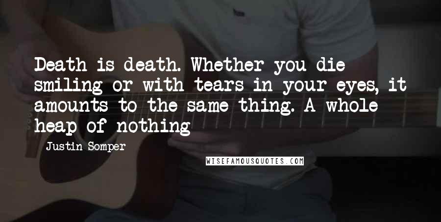 Justin Somper Quotes: Death is death. Whether you die smiling or with tears in your eyes, it amounts to the same thing. A whole heap of nothing