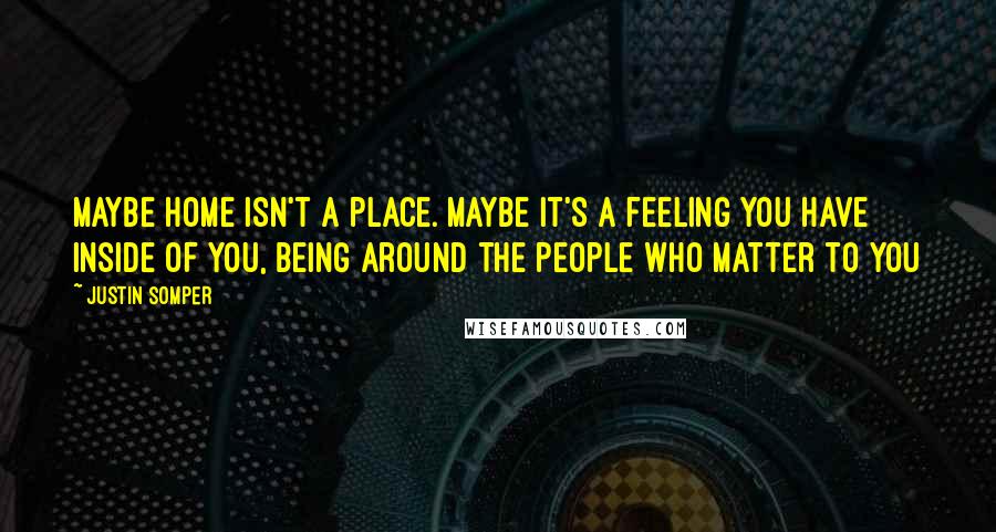 Justin Somper Quotes: Maybe home isn't a place. Maybe it's a feeling you have inside of you, being around the people who matter to you