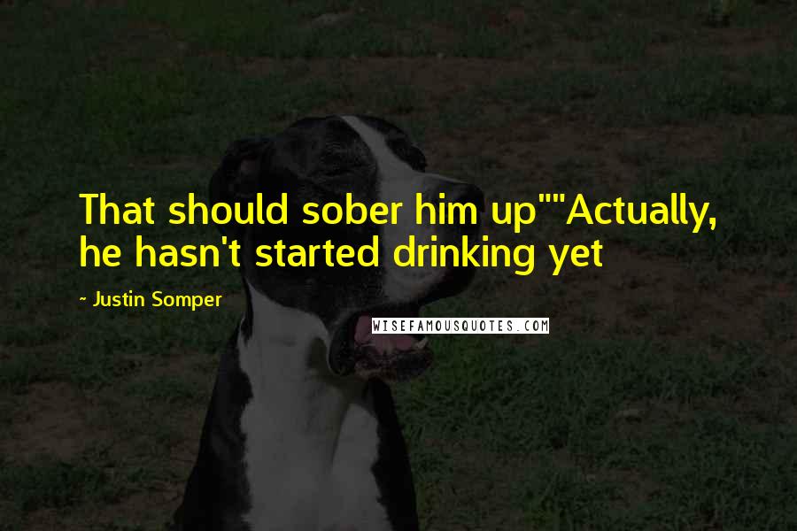 Justin Somper Quotes: That should sober him up""Actually, he hasn't started drinking yet