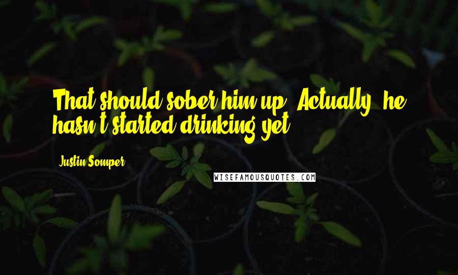 Justin Somper Quotes: That should sober him up""Actually, he hasn't started drinking yet