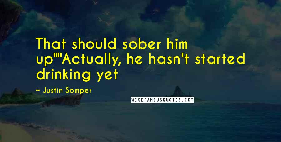 Justin Somper Quotes: That should sober him up""Actually, he hasn't started drinking yet