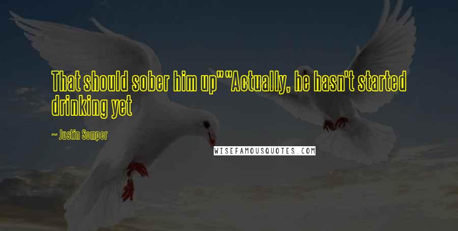 Justin Somper Quotes: That should sober him up""Actually, he hasn't started drinking yet