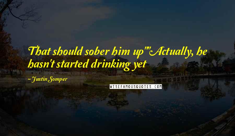 Justin Somper Quotes: That should sober him up""Actually, he hasn't started drinking yet