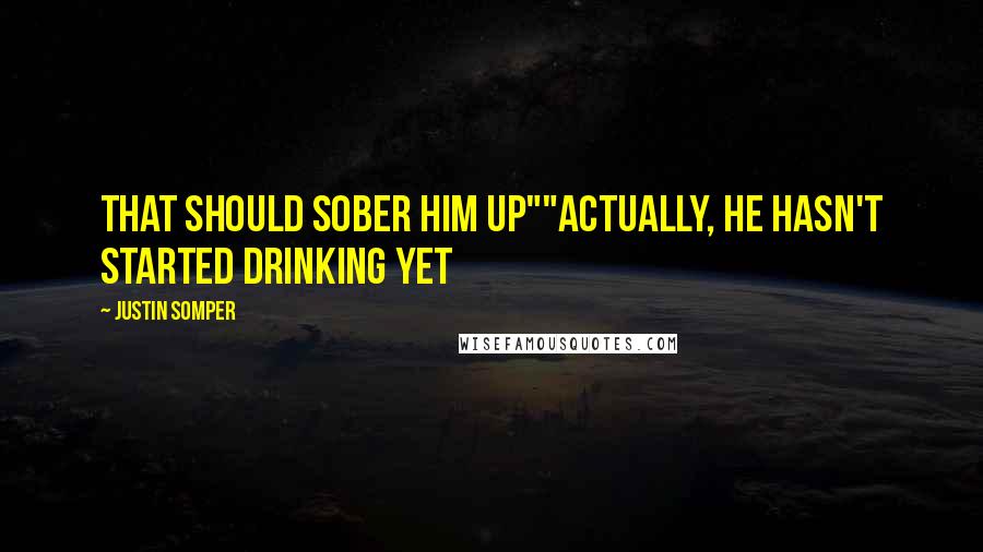 Justin Somper Quotes: That should sober him up""Actually, he hasn't started drinking yet