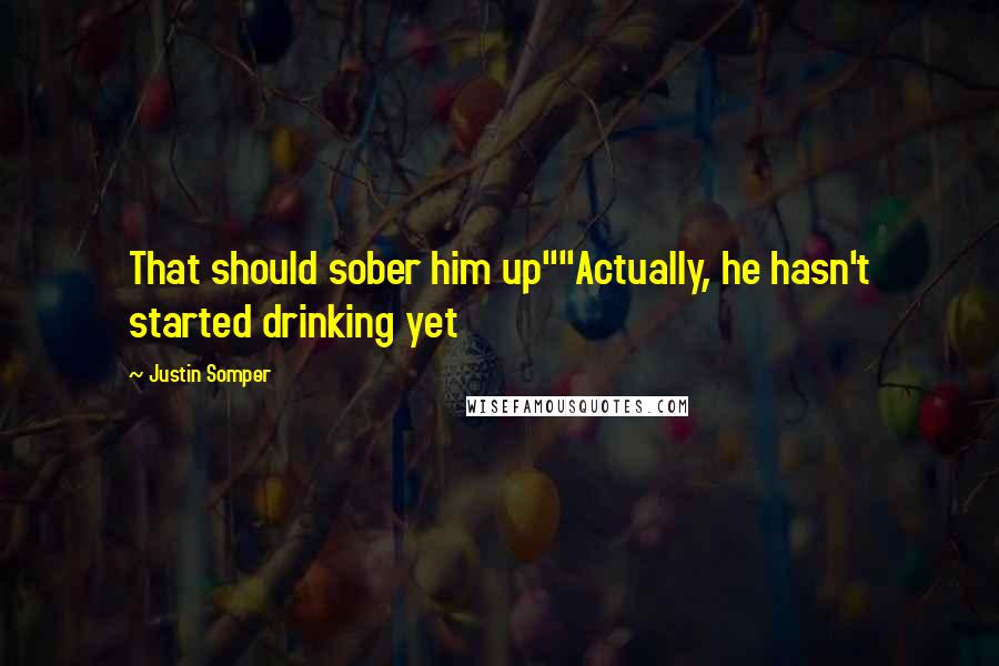 Justin Somper Quotes: That should sober him up""Actually, he hasn't started drinking yet