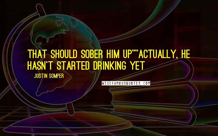 Justin Somper Quotes: That should sober him up""Actually, he hasn't started drinking yet